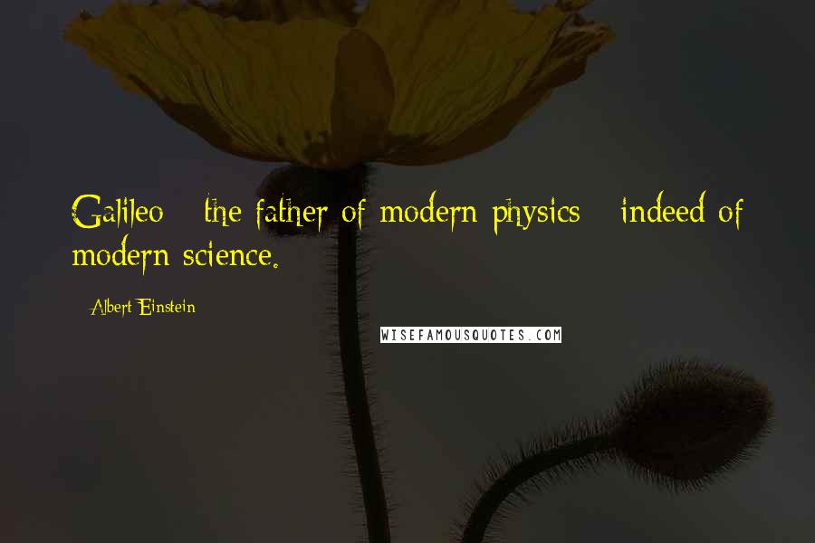 Albert Einstein Quotes: Galileo - the father of modern physics - indeed of modern science.