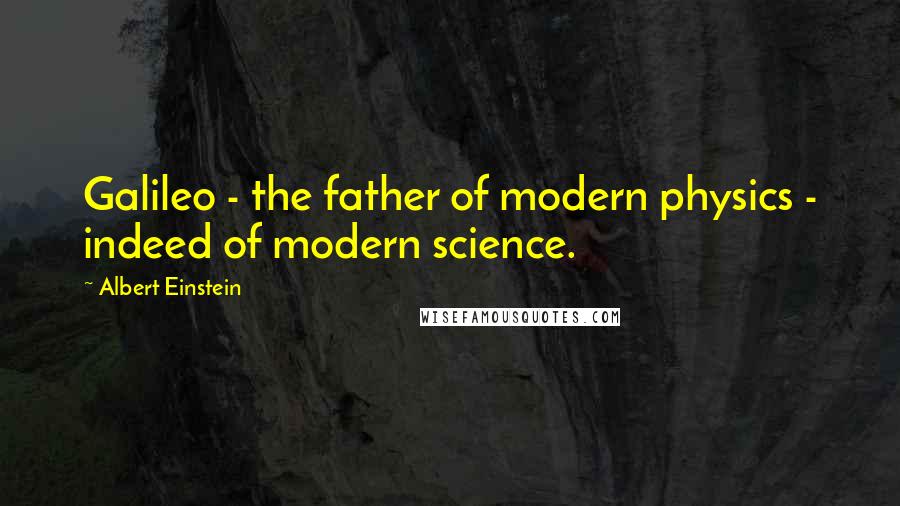 Albert Einstein Quotes: Galileo - the father of modern physics - indeed of modern science.