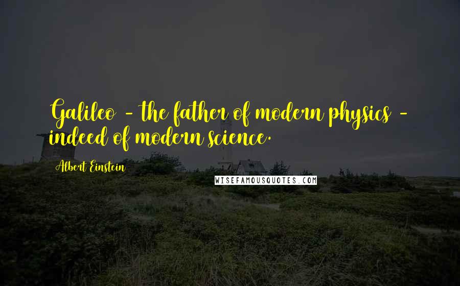 Albert Einstein Quotes: Galileo - the father of modern physics - indeed of modern science.