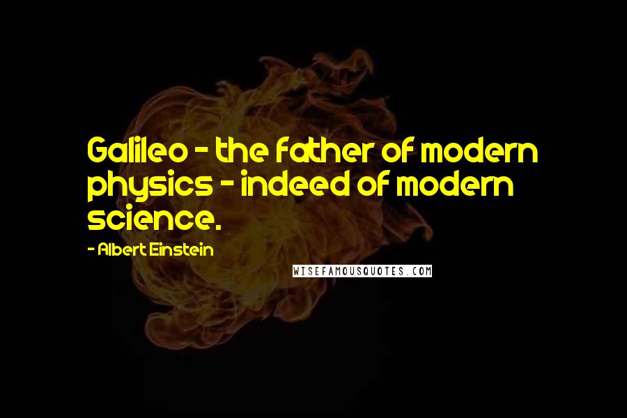 Albert Einstein Quotes: Galileo - the father of modern physics - indeed of modern science.