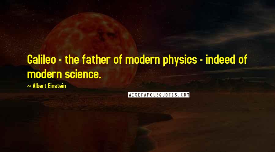 Albert Einstein Quotes: Galileo - the father of modern physics - indeed of modern science.