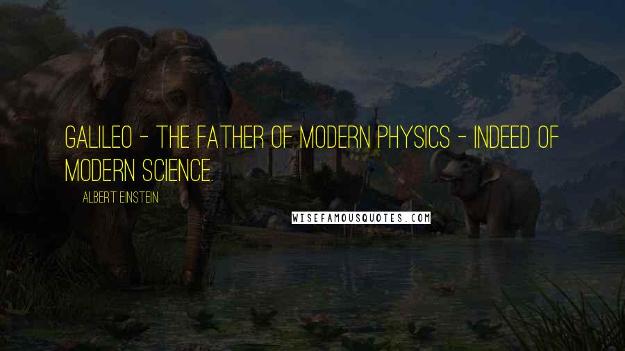 Albert Einstein Quotes: Galileo - the father of modern physics - indeed of modern science.