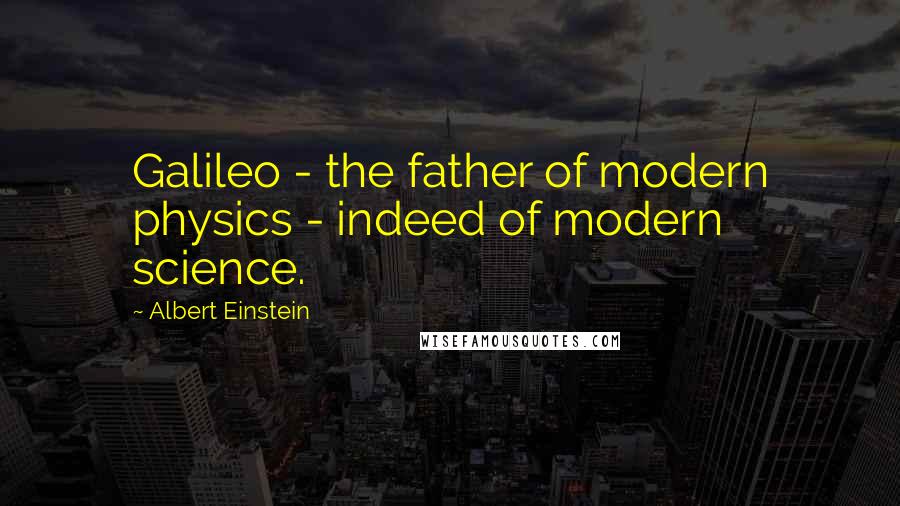 Albert Einstein Quotes: Galileo - the father of modern physics - indeed of modern science.