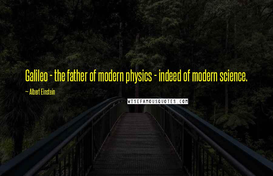 Albert Einstein Quotes: Galileo - the father of modern physics - indeed of modern science.