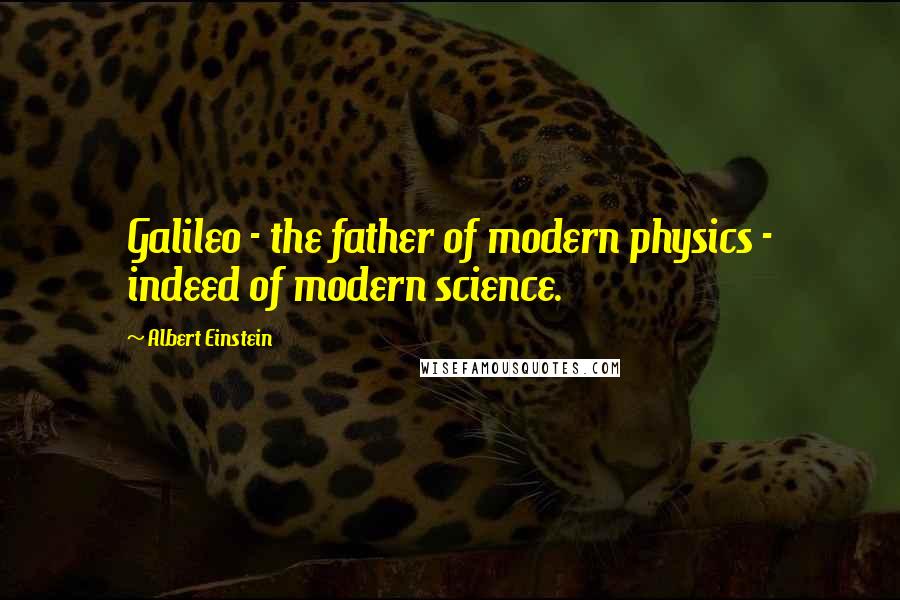 Albert Einstein Quotes: Galileo - the father of modern physics - indeed of modern science.