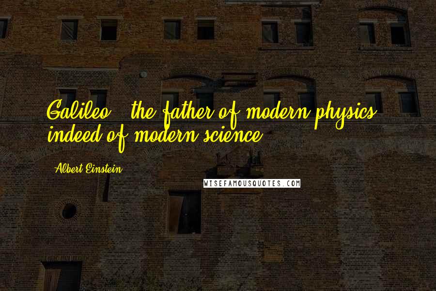 Albert Einstein Quotes: Galileo - the father of modern physics - indeed of modern science.