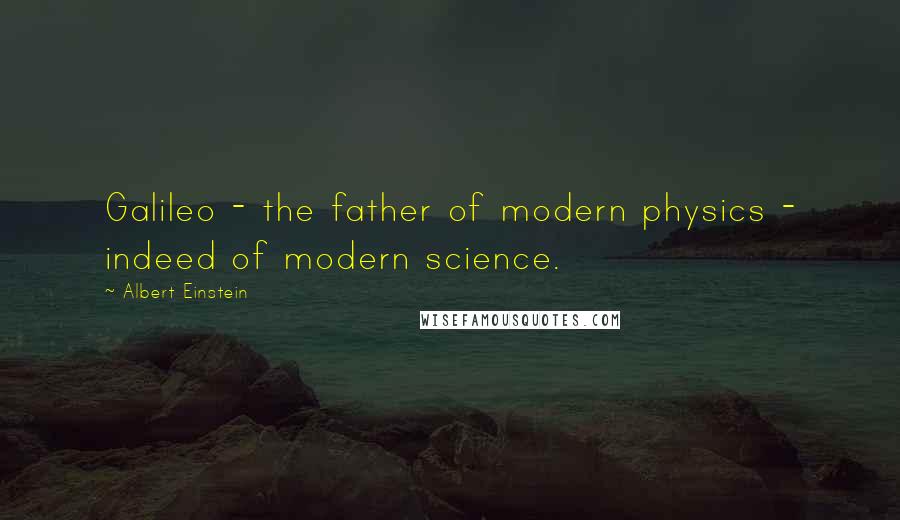 Albert Einstein Quotes: Galileo - the father of modern physics - indeed of modern science.