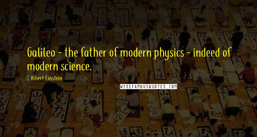 Albert Einstein Quotes: Galileo - the father of modern physics - indeed of modern science.