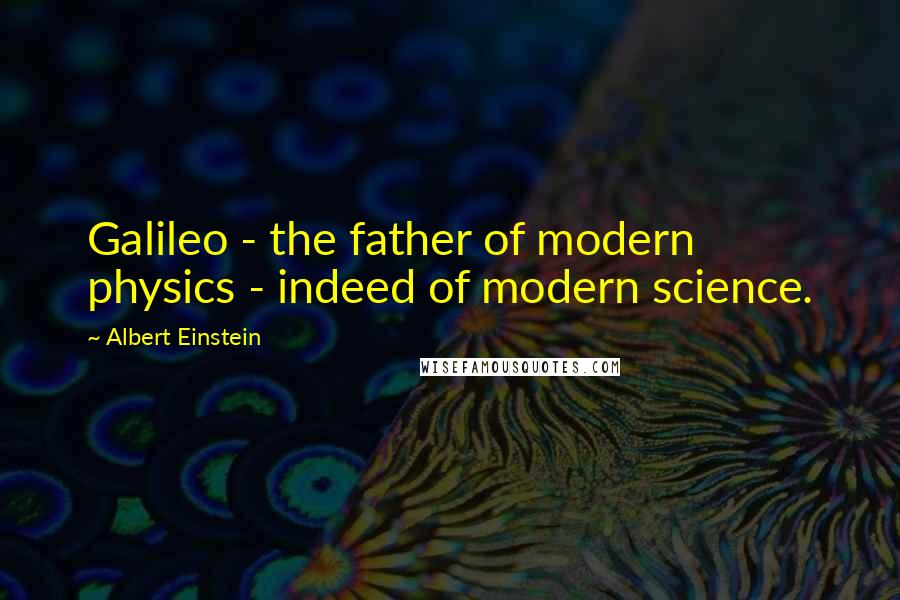 Albert Einstein Quotes: Galileo - the father of modern physics - indeed of modern science.