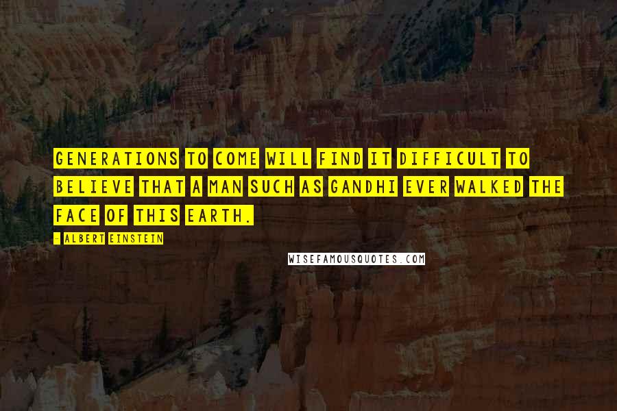 Albert Einstein Quotes: Generations to come will find it difficult to believe that a man such as Gandhi ever walked the face of this earth.