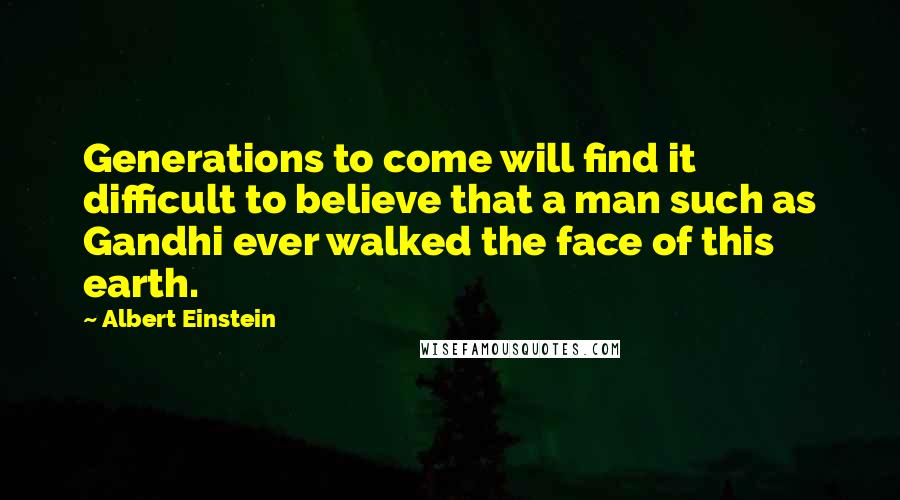 Albert Einstein Quotes: Generations to come will find it difficult to believe that a man such as Gandhi ever walked the face of this earth.