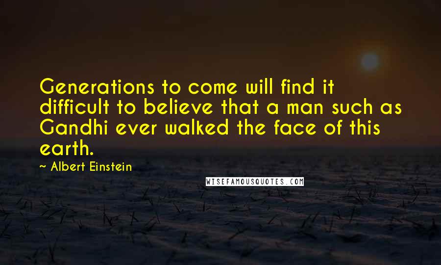 Albert Einstein Quotes: Generations to come will find it difficult to believe that a man such as Gandhi ever walked the face of this earth.