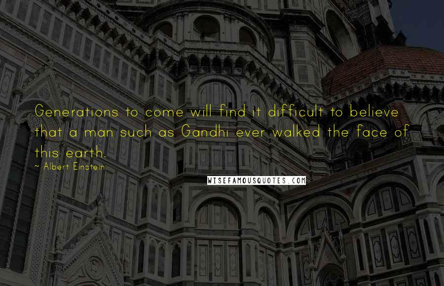 Albert Einstein Quotes: Generations to come will find it difficult to believe that a man such as Gandhi ever walked the face of this earth.