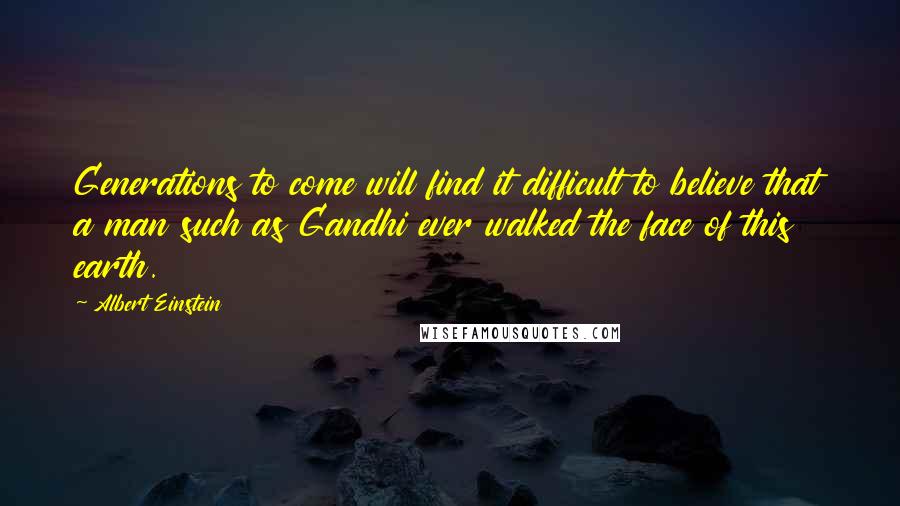 Albert Einstein Quotes: Generations to come will find it difficult to believe that a man such as Gandhi ever walked the face of this earth.