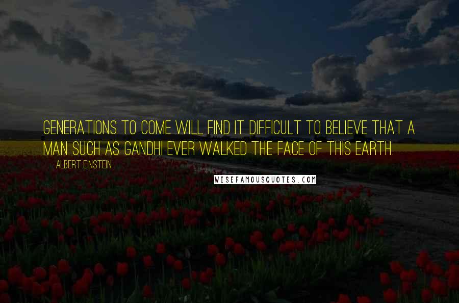 Albert Einstein Quotes: Generations to come will find it difficult to believe that a man such as Gandhi ever walked the face of this earth.