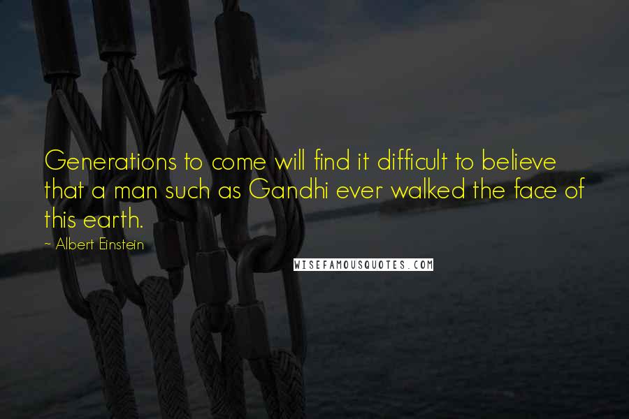 Albert Einstein Quotes: Generations to come will find it difficult to believe that a man such as Gandhi ever walked the face of this earth.