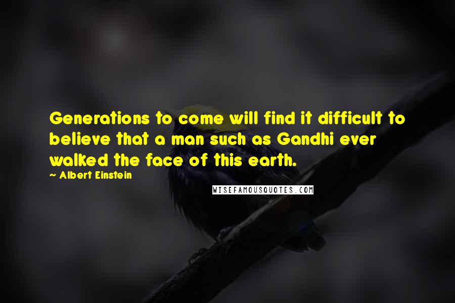 Albert Einstein Quotes: Generations to come will find it difficult to believe that a man such as Gandhi ever walked the face of this earth.