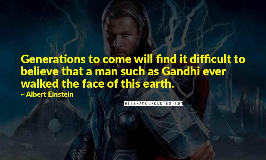 Albert Einstein Quotes: Generations to come will find it difficult to believe that a man such as Gandhi ever walked the face of this earth.