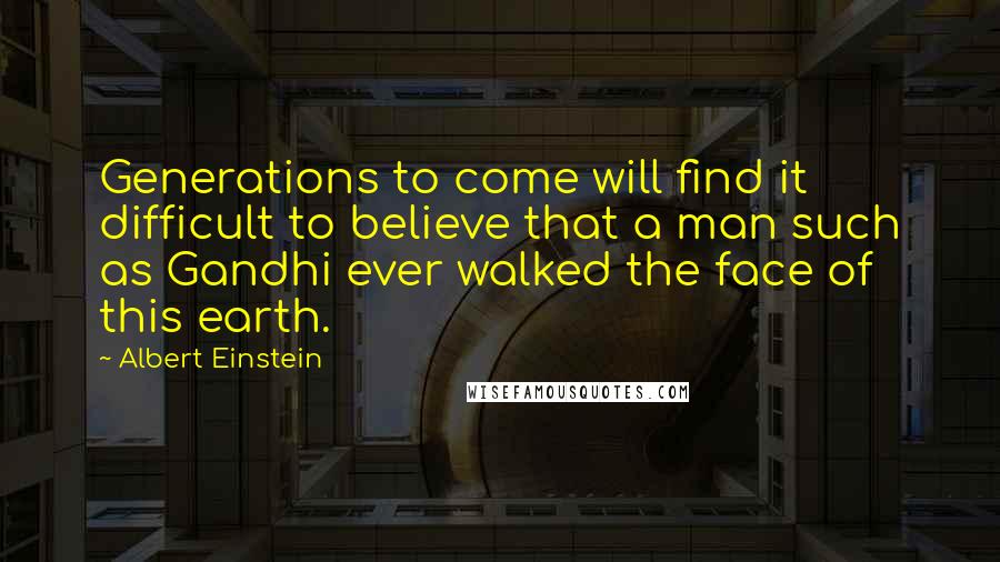 Albert Einstein Quotes: Generations to come will find it difficult to believe that a man such as Gandhi ever walked the face of this earth.