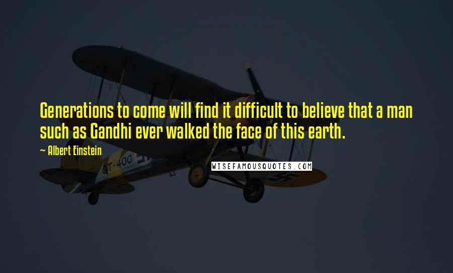 Albert Einstein Quotes: Generations to come will find it difficult to believe that a man such as Gandhi ever walked the face of this earth.