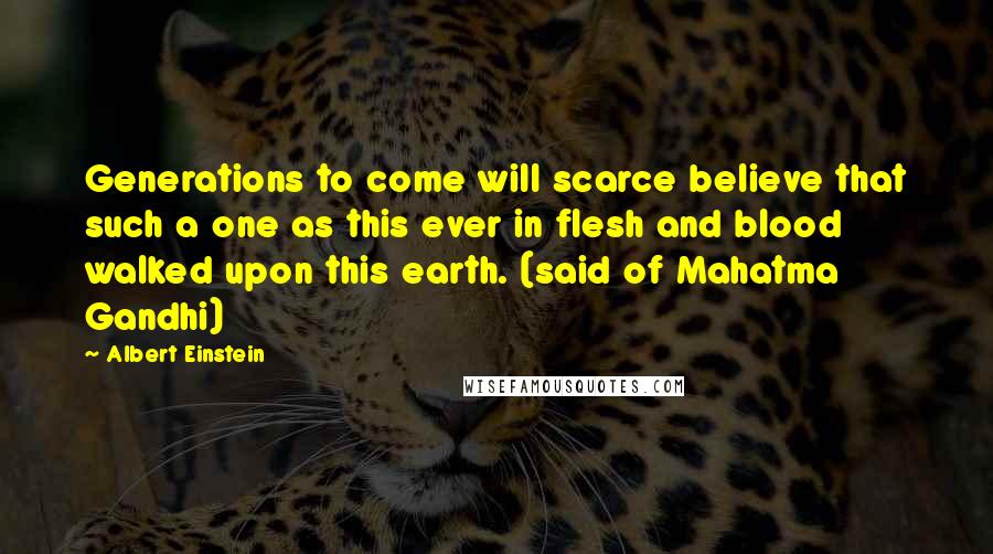 Albert Einstein Quotes: Generations to come will scarce believe that such a one as this ever in flesh and blood walked upon this earth. (said of Mahatma Gandhi)