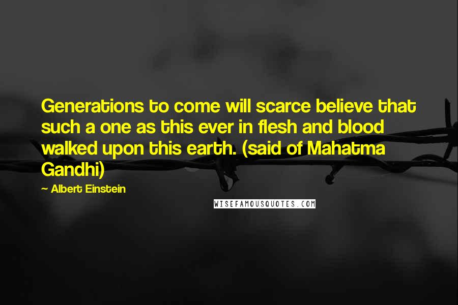 Albert Einstein Quotes: Generations to come will scarce believe that such a one as this ever in flesh and blood walked upon this earth. (said of Mahatma Gandhi)