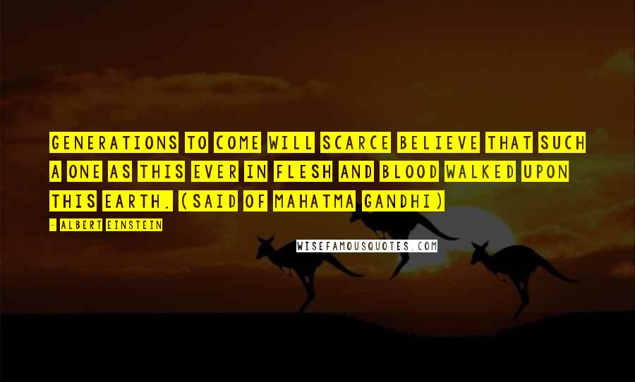 Albert Einstein Quotes: Generations to come will scarce believe that such a one as this ever in flesh and blood walked upon this earth. (said of Mahatma Gandhi)