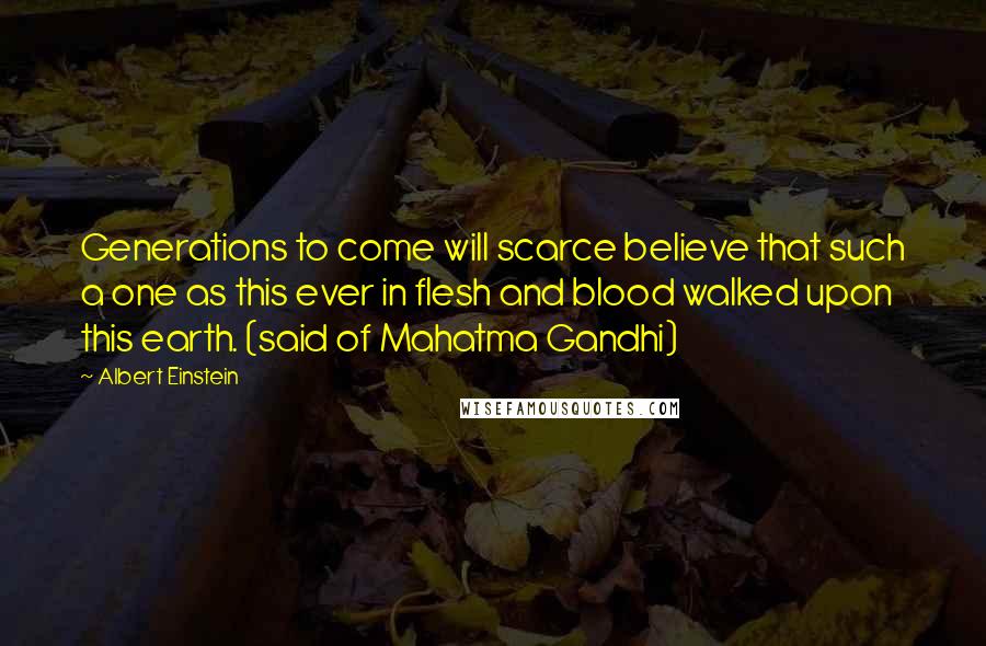 Albert Einstein Quotes: Generations to come will scarce believe that such a one as this ever in flesh and blood walked upon this earth. (said of Mahatma Gandhi)