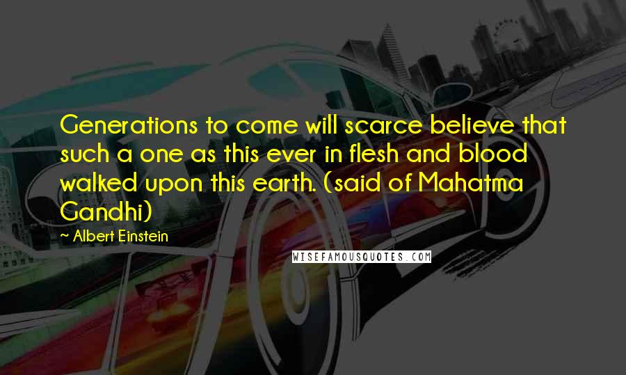 Albert Einstein Quotes: Generations to come will scarce believe that such a one as this ever in flesh and blood walked upon this earth. (said of Mahatma Gandhi)