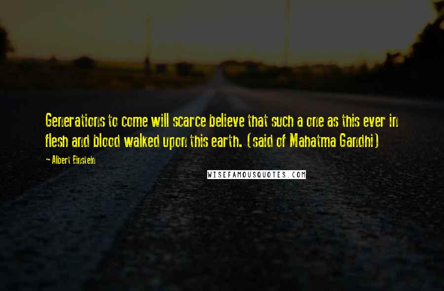 Albert Einstein Quotes: Generations to come will scarce believe that such a one as this ever in flesh and blood walked upon this earth. (said of Mahatma Gandhi)