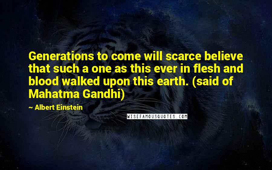Albert Einstein Quotes: Generations to come will scarce believe that such a one as this ever in flesh and blood walked upon this earth. (said of Mahatma Gandhi)