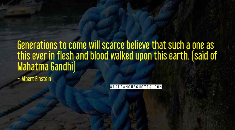 Albert Einstein Quotes: Generations to come will scarce believe that such a one as this ever in flesh and blood walked upon this earth. (said of Mahatma Gandhi)