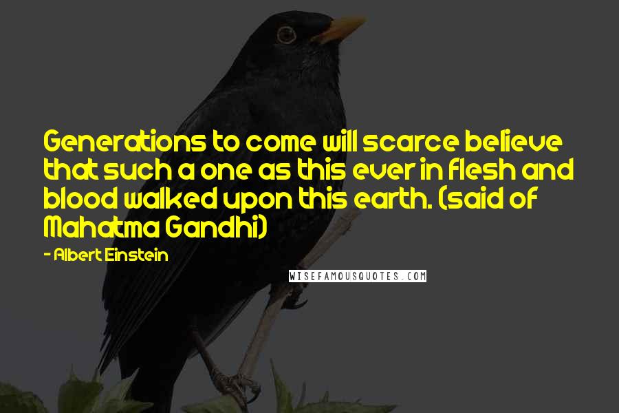 Albert Einstein Quotes: Generations to come will scarce believe that such a one as this ever in flesh and blood walked upon this earth. (said of Mahatma Gandhi)