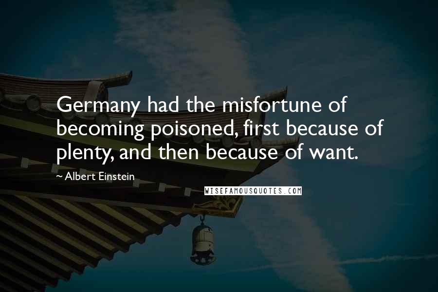 Albert Einstein Quotes: Germany had the misfortune of becoming poisoned, first because of plenty, and then because of want.