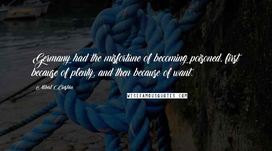 Albert Einstein Quotes: Germany had the misfortune of becoming poisoned, first because of plenty, and then because of want.