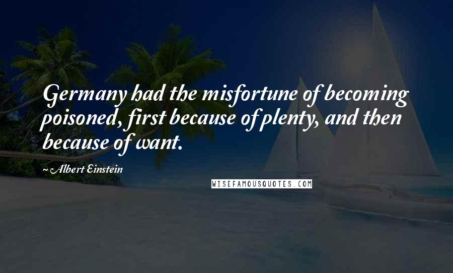 Albert Einstein Quotes: Germany had the misfortune of becoming poisoned, first because of plenty, and then because of want.