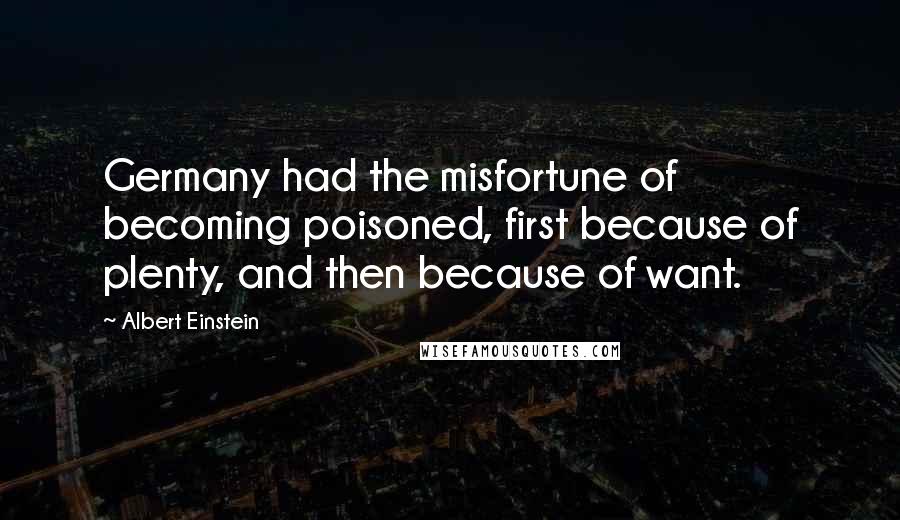 Albert Einstein Quotes: Germany had the misfortune of becoming poisoned, first because of plenty, and then because of want.