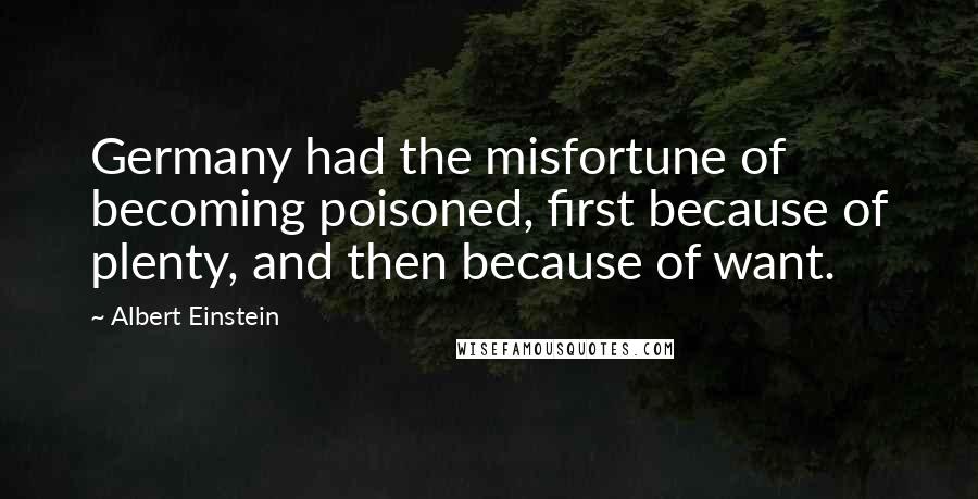 Albert Einstein Quotes: Germany had the misfortune of becoming poisoned, first because of plenty, and then because of want.