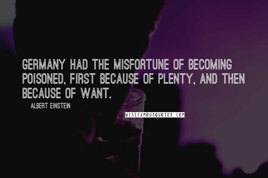 Albert Einstein Quotes: Germany had the misfortune of becoming poisoned, first because of plenty, and then because of want.