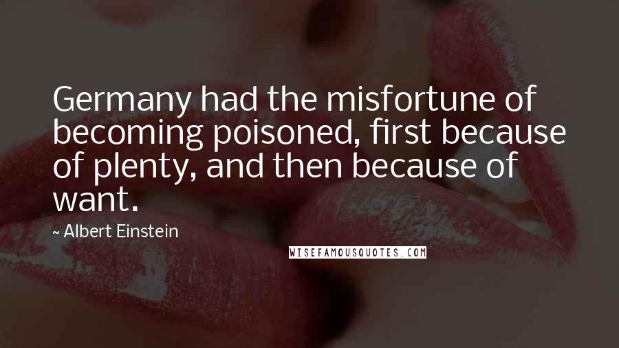 Albert Einstein Quotes: Germany had the misfortune of becoming poisoned, first because of plenty, and then because of want.