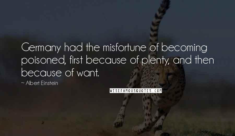 Albert Einstein Quotes: Germany had the misfortune of becoming poisoned, first because of plenty, and then because of want.