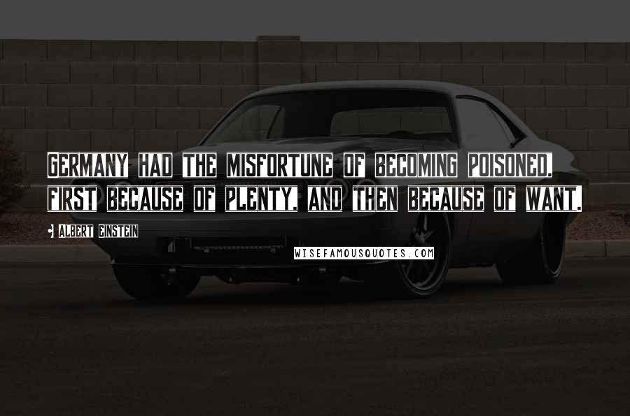 Albert Einstein Quotes: Germany had the misfortune of becoming poisoned, first because of plenty, and then because of want.