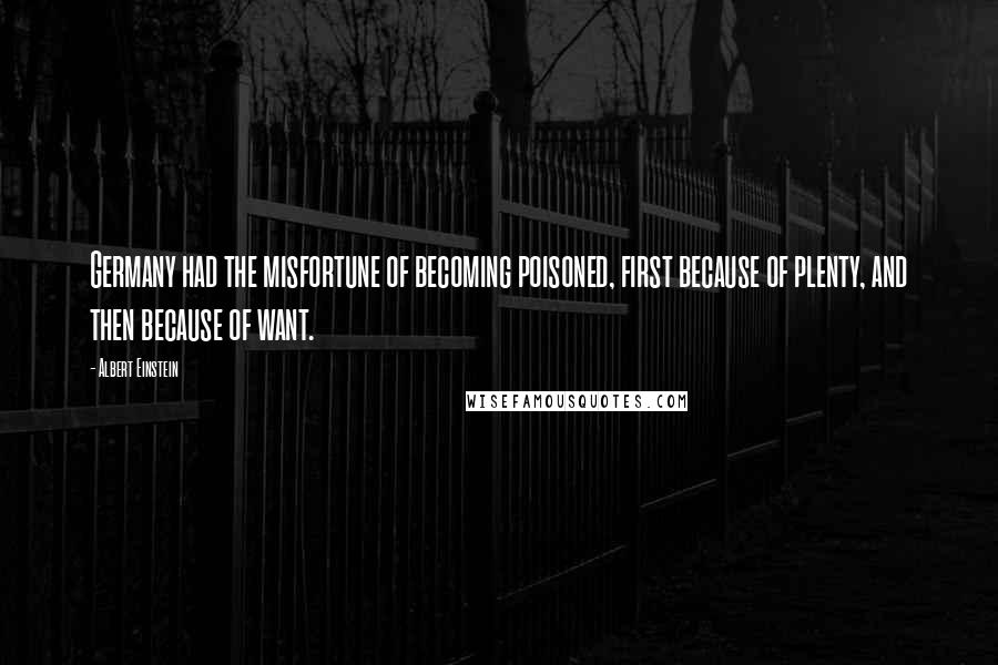 Albert Einstein Quotes: Germany had the misfortune of becoming poisoned, first because of plenty, and then because of want.