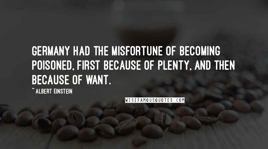 Albert Einstein Quotes: Germany had the misfortune of becoming poisoned, first because of plenty, and then because of want.