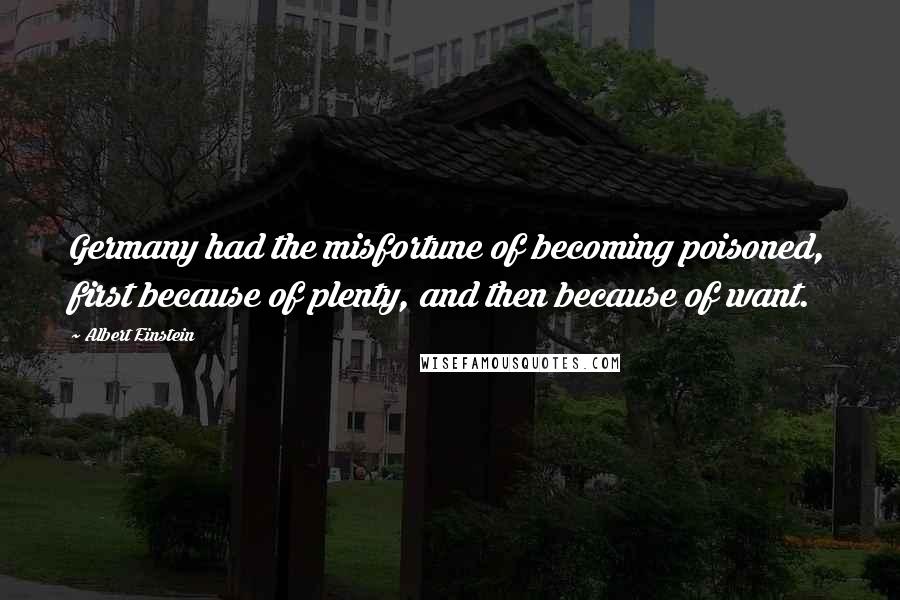 Albert Einstein Quotes: Germany had the misfortune of becoming poisoned, first because of plenty, and then because of want.