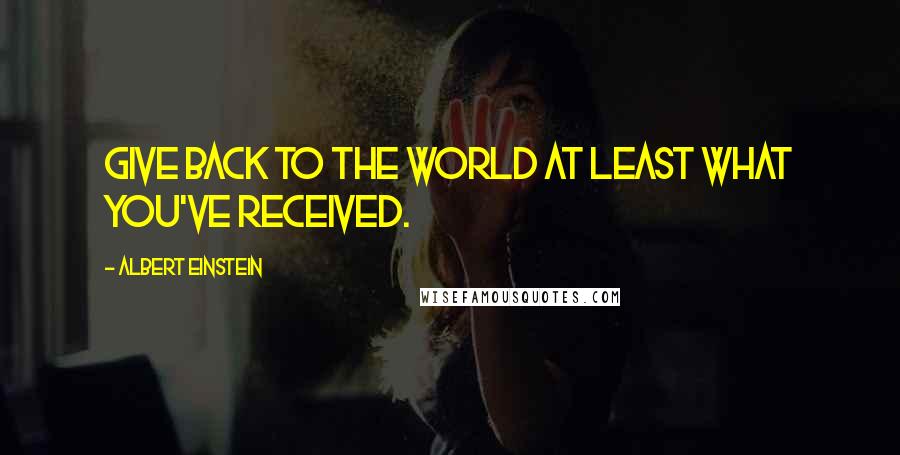 Albert Einstein Quotes: Give back to the world at least what you've received.