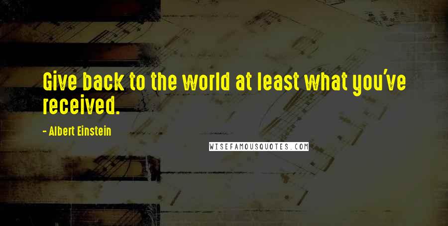 Albert Einstein Quotes: Give back to the world at least what you've received.