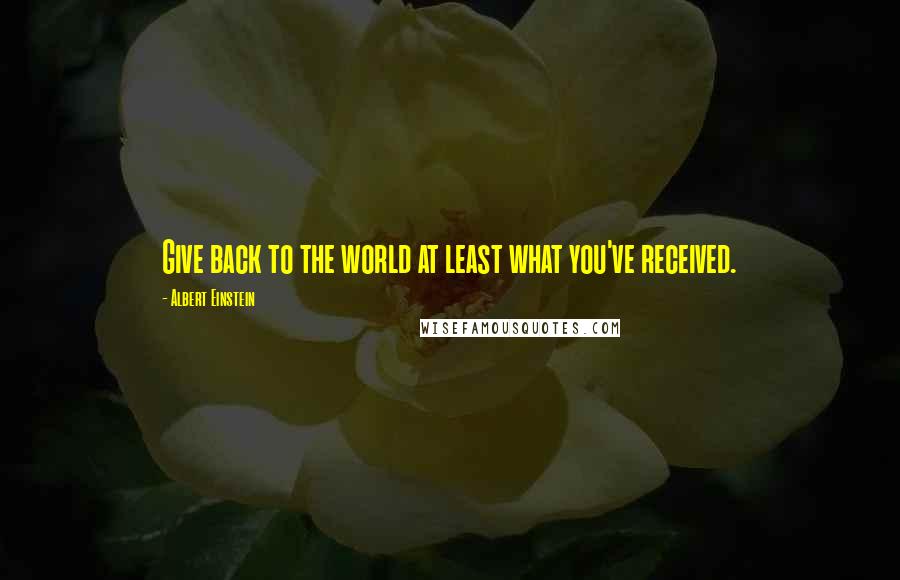 Albert Einstein Quotes: Give back to the world at least what you've received.