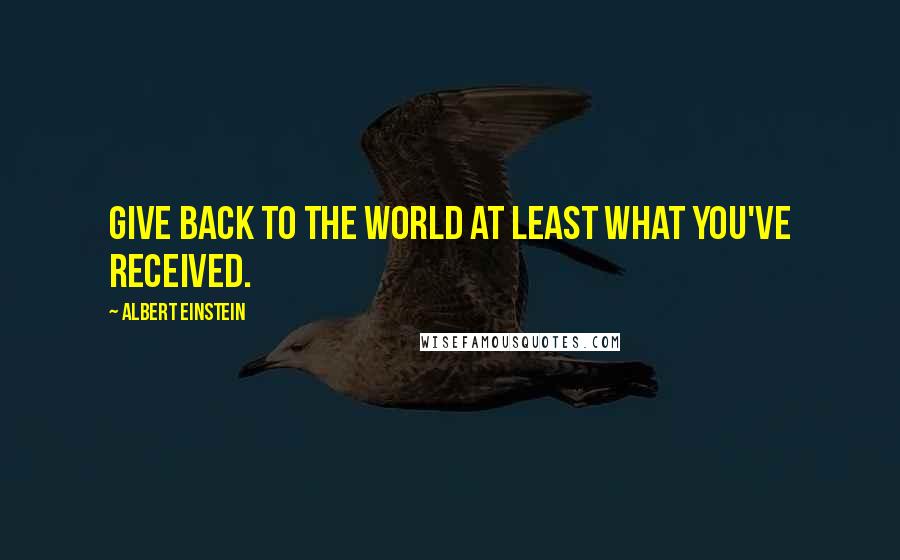 Albert Einstein Quotes: Give back to the world at least what you've received.