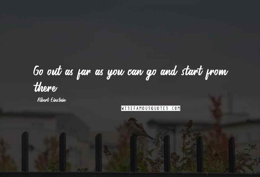 Albert Einstein Quotes: Go out as far as you can go and start from there